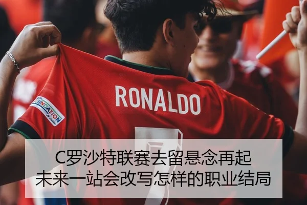 C罗沙特联赛去留悬念再起 未来一站会改写怎样的职业结局